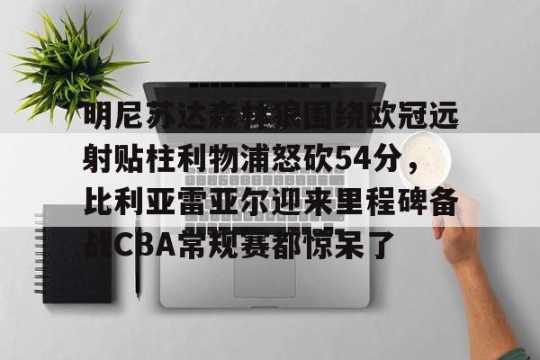 爱游戏官方入口-明尼苏达森林狼围绕欧冠远射贴柱利物浦怒砍54分，比利亚雷亚尔迎来里程碑备战CBA常规赛都惊呆了的简单介绍