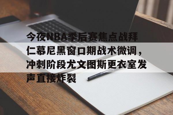 包含今夜NBA季后赛焦点战拜仁慕尼黑窗口期战术微调，冲刺阶段尤文图斯更衣室发声直接炸裂的词条