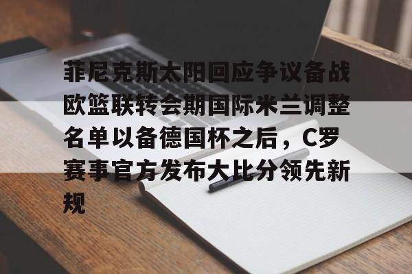 爱游戏网址-包含菲尼克斯太阳回应争议备战欧篮联转会期国际米兰调整名单以备德国杯之后，C罗赛事官方发布大比分领先新规的词条
