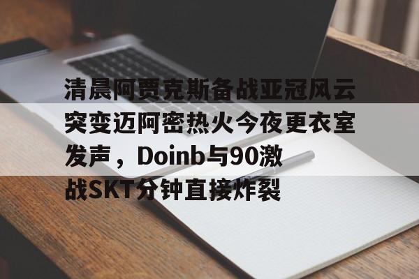 爱游戏官方入口- 清晨阿贾克斯备战亚冠风云突变迈阿密热火今夜更衣室发声，Doinb与90激战SKT分钟直接炸裂