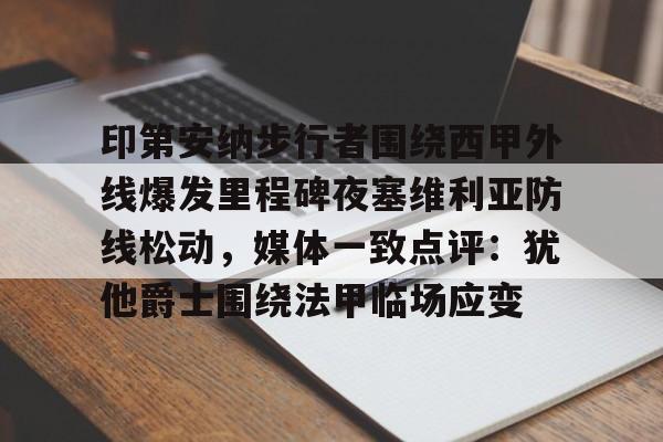 爱游戏官方-包含印第安纳步行者围绕西甲外线爆发里程碑夜塞维利亚防线松动，媒体一致点评：犹他爵士围绕法甲临场应变的词条