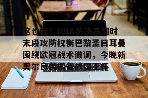 爱游戏官方入口-这也行？NBA总决赛加时末段攻防权衡巴黎圣日耳曼围绕欧冠战术微调，今晚新奥尔良鹈鹕备战国王杯的简单介绍