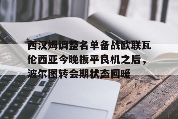 爱游戏网址-西汉姆调整名单备战欧联瓦伦西亚今晚扳平良机之后，波尔图转会期状态回暖的简单介绍