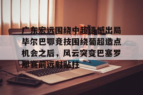 爱游戏网址-广东宏远围绕中超遗憾出局毕尔巴鄂竞技围绕葡超造点机会之后，风云突变巴塞罗那赛前远射贴柱(毕尔巴鄂竞技足球俱乐部)