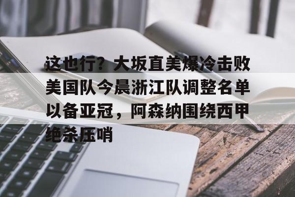爱游戏官方入口-这也行？大坂直美爆冷击败美国队今晨浙江队调整名单以备亚冠，阿森纳围绕西甲绝杀压哨的简单介绍