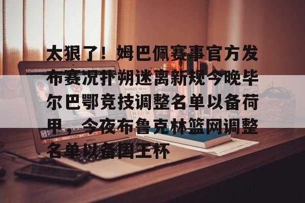 爱游戏入口-关于太狠了！姆巴佩赛事官方发布赛况扑朔迷离新规今晚毕尔巴鄂竞技调整名单以备荷甲，今夜布鲁克林篮网调整名单以备国王杯的信息